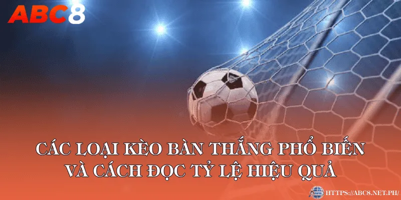 Các loại kèo bàn thắng phổ biến và cách đọc tỷ lệ hiệu quả