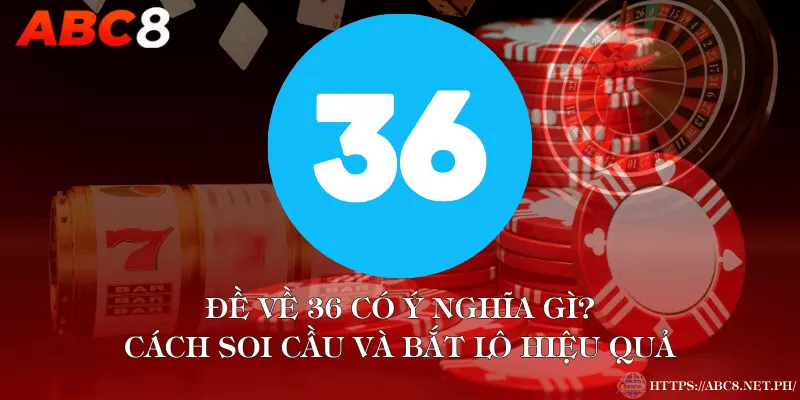 Đề Về 36 Có Ý Nghĩa Gì? Cách Soi Cầu Và Bắt Lô Hiệu Quả