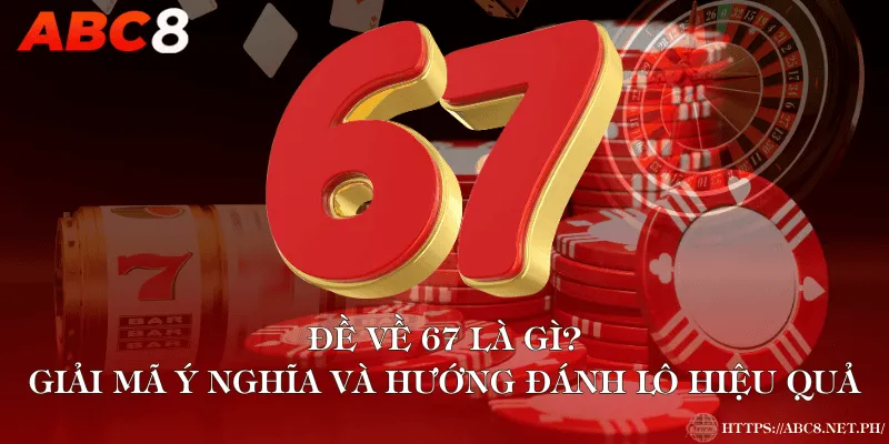 Đề Về 67 Là Gì? Giải Mã Ý Nghĩa Và Hướng Đánh Lô Hiệu Quả