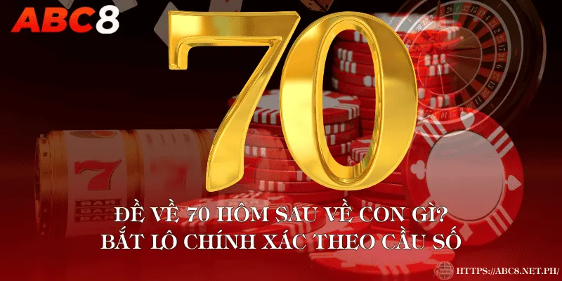 Đề Về 70 Hôm Sau Về Con Gì? Bắt Lô Chính Xác Theo Cầu Số