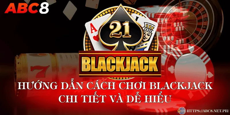 Hướng Dẫn Cách Chơi Blackjack Chi Tiết Và Dễ Hiểu