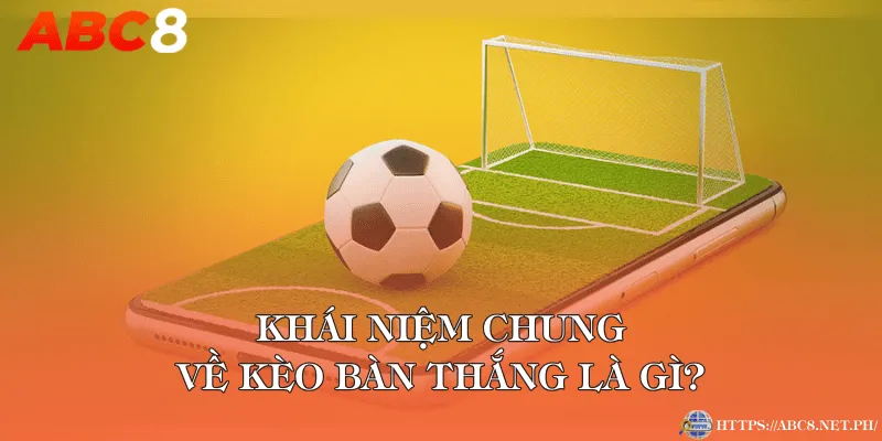 Khái niệm chung về kèo bàn thắng là gì?