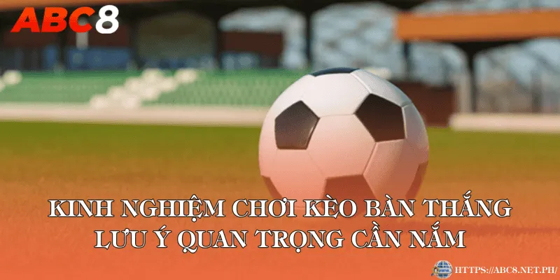 Kinh nghiệm chơi kèo bàn thắng và lưu ý quan trọng cần nắm