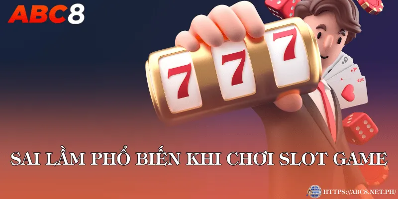 Sai lầm phổ biến khi chơi Slot game